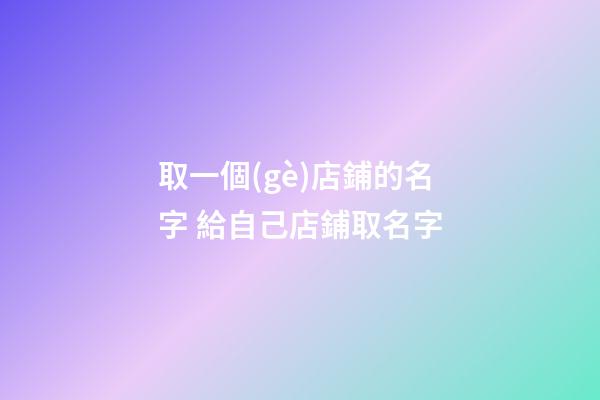 取一個(gè)店鋪的名字 給自己店鋪取名字